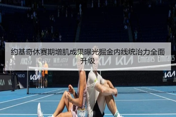 约基奇休赛期增肌成果曝光掘金内线统治力全面升级